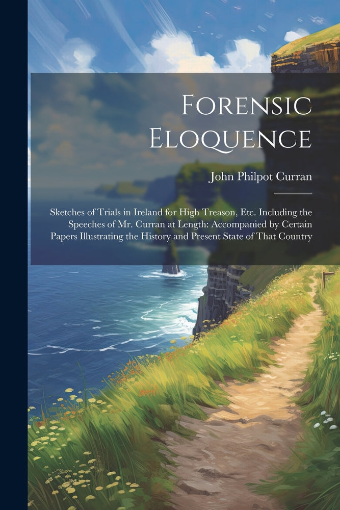 Forensic Eloquence: Sketches of Trials in Ireland for High Treason, Etc. Including the Speeches of Mr. Curran at Length: Accompanied by Certain Papers Illustrating the History and Present State of that Country