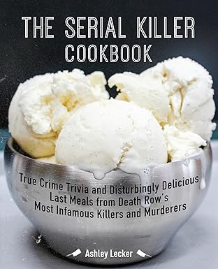 The Serial Killer Cookbook: True Crime Trivia and Disturbingly Delicious Last Meals from Death Row's Most Infamous Killers and Murderers